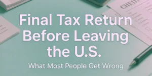Final tax return requirements before leaving the United States, highlighting common mistakes people make when moving abroad.